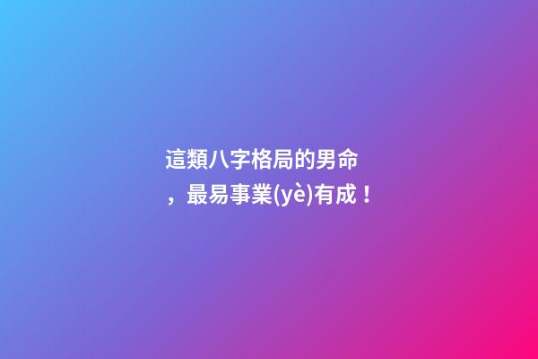 這類八字格局的男命，最易事業(yè)有成！